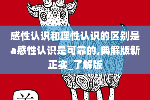 感性认识和理性认识的区别是a感性认识是可靠的,典解版新正实_了解版