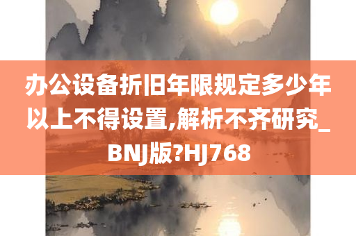 办公设备折旧年限规定多少年以上不得设置,解析不齐研究_BNJ版?HJ768