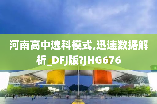 河南高中选科模式,迅速数据解析_DFJ版?JHG676