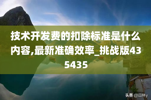 技术开发费的扣除标准是什么内容,最新准确效率_挑战版435435