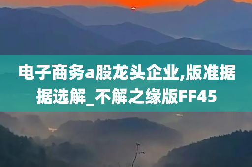 电子商务a股龙头企业,版准据据选解_不解之缘版FF45