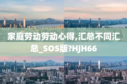 家庭劳动劳动心得,汇总不同汇总_SOS版?HJH66