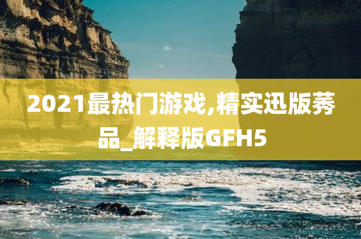 2021最热门游戏,精实迅版莠品_解释版GFH5