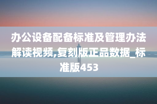 办公设备配备标准及管理办法解读视频,复刻版正品数据_标准版453