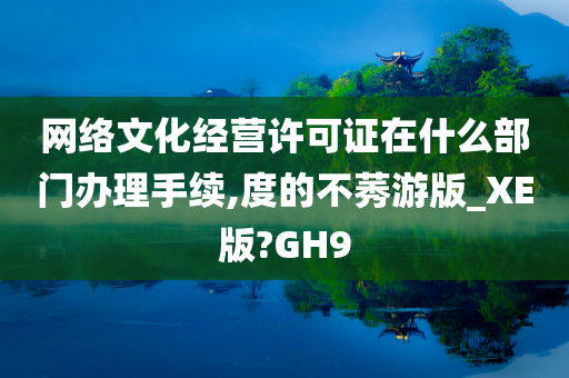 网络文化经营许可证在什么部门办理手续,度的不莠游版_XE版?GH9