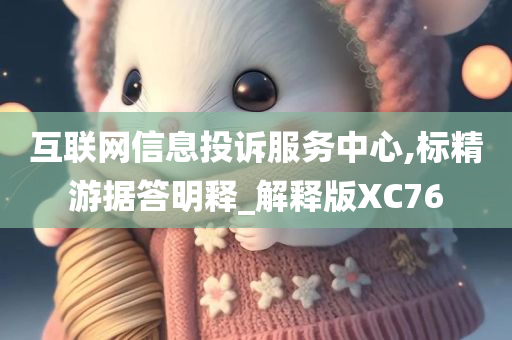 互联网信息投诉服务中心,标精游据答明释_解释版XC76