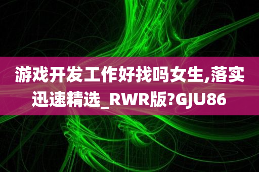 游戏开发工作好找吗女生,落实迅速精选_RWR版?GJU86