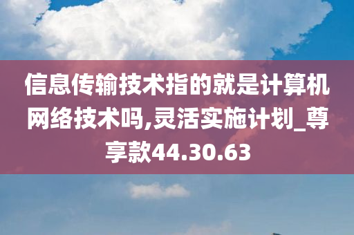 信息传输技术指的就是计算机网络技术吗,灵活实施计划_尊享款44.30.63