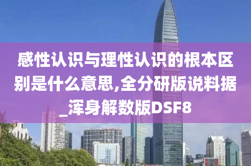 感性认识与理性认识的根本区别是什么意思,全分研版说料据_浑身解数版DSF8