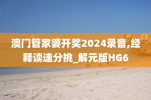 澳门管家婆开奖2024录音,经释读速分挑_解元版HG6