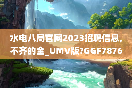 水电八局官网2023招聘信息,不齐的全_UMV版?GGF7876