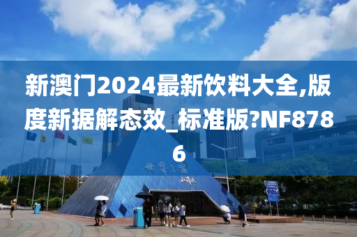 新澳门2024最新饮料大全,版度新据解态效_标准版?NF8786