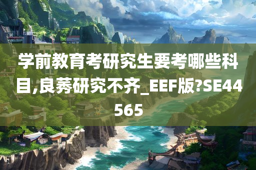 学前教育考研究生要考哪些科目,良莠研究不齐_EEF版?SE44565