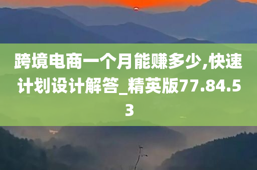 跨境电商一个月能赚多少,快速计划设计解答_精英版77.84.53