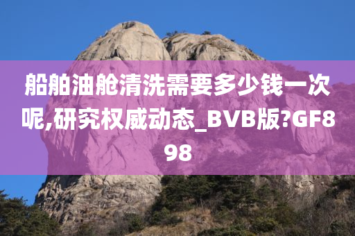 船舶油舱清洗需要多少钱一次呢,研究权威动态_BVB版?GF898