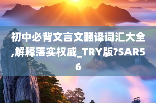 初中必背文言文翻译词汇大全,解释落实权威_TRY版?SAR56