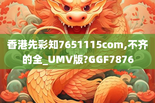 香港先彩知7651115com,不齐的全_UMV版?GGF7876