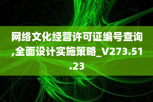 网络文化经营许可证编号查询,全面设计实施策略_V273.51.23