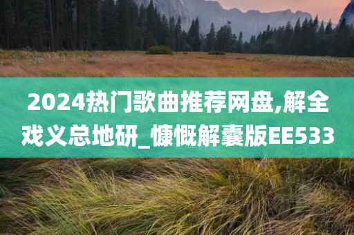 2024热门歌曲推荐网盘,解全戏义总地研_慷慨解囊版EE533