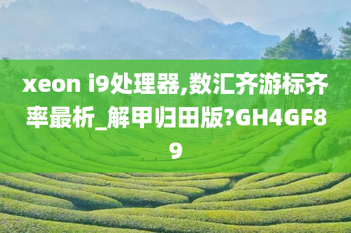 xeon i9处理器,数汇齐游标齐率最析_解甲归田版?GH4GF89