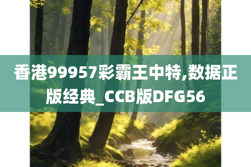 香港99957彩霸王中特,数据正版经典_CCB版DFG56