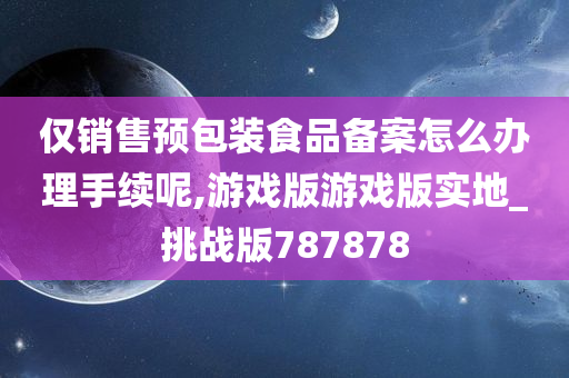 仅销售预包装食品备案怎么办理手续呢,游戏版游戏版实地_挑战版787878