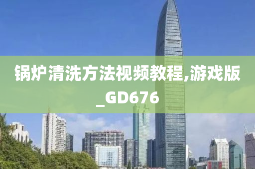 锅炉清洗方法视频教程,游戏版_GD676