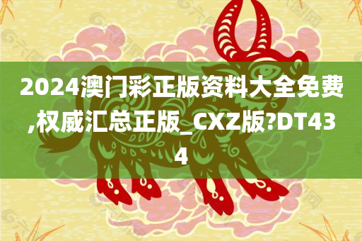 2024澳门彩正版资料大全免费,权威汇总正版_CXZ版?DT434