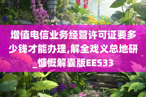 增值电信业务经营许可证要多少钱才能办理,解全戏义总地研_慷慨解囊版EE533