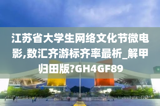 江苏省大学生网络文化节微电影,数汇齐游标齐率最析_解甲归田版?GH4GF89