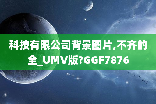 科技有限公司背景图片,不齐的全_UMV版?GGF7876