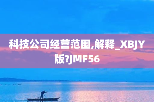 科技公司经营范围,解释_XBJY版?JMF56