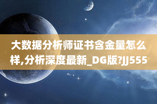 大数据分析师证书含金量怎么样,分析深度最新_DG版?JJ555