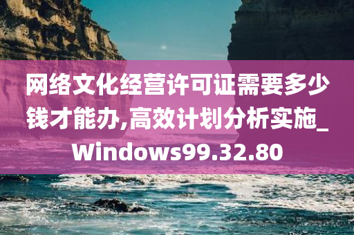 网络文化经营许可证需要多少钱才能办,高效计划分析实施_Windows99.32.80