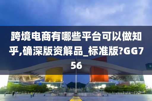 跨境电商有哪些平台可以做知乎,确深版资解品_标准版?GG756