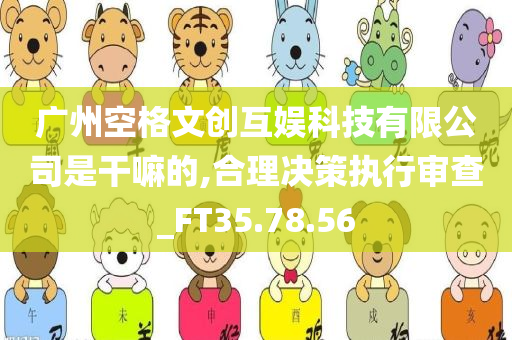 广州空格文创互娱科技有限公司是干嘛的,合理决策执行审查_FT35.78.56