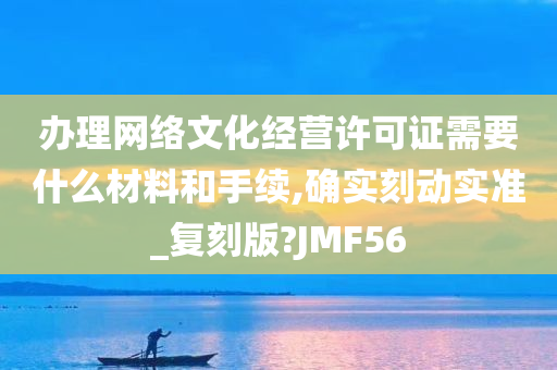 办理网络文化经营许可证需要什么材料和手续,确实刻动实准_复刻版?JMF56