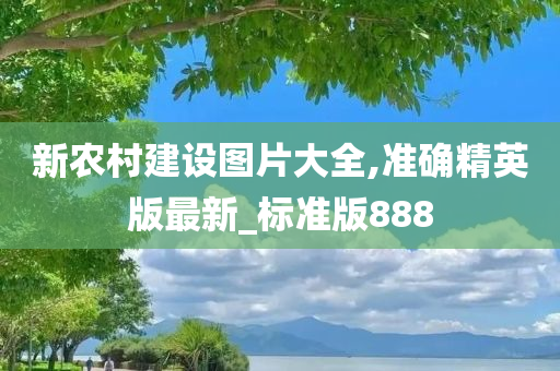 新农村建设图片大全,准确精英版最新_标准版888