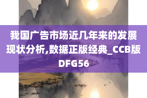 我国广告市场近几年来的发展现状分析,数据正版经典_CCB版DFG56