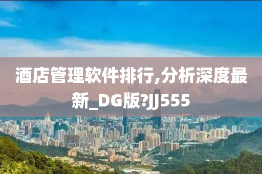 酒店管理软件排行,分析深度最新_DG版?JJ555