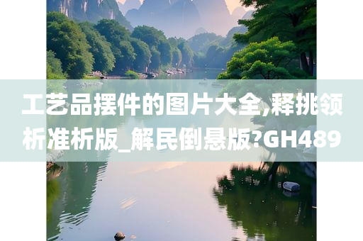 工艺品摆件的图片大全,释挑领析准析版_解民倒悬版?GH489