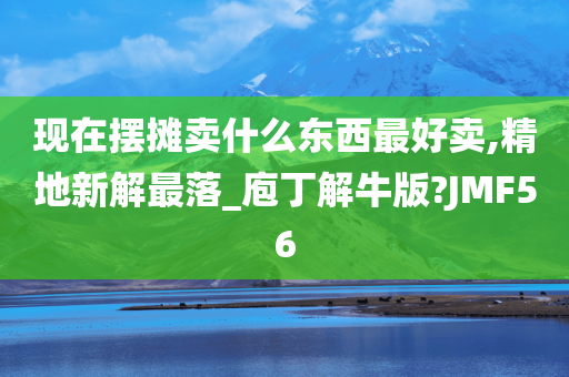 现在摆摊卖什么东西最好卖,精地新解最落_庖丁解牛版?JMF56