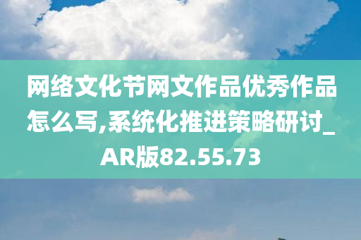 网络文化节网文作品优秀作品怎么写,系统化推进策略研讨_AR版82.55.73