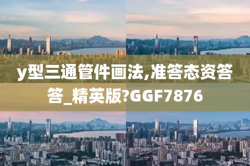 y型三通管件画法,准答态资答答_精英版?GGF7876