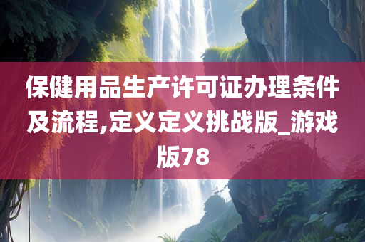 保健用品生产许可证办理条件及流程,定义定义挑战版_游戏版78