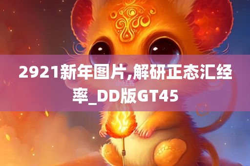 2921新年图片,解研正态汇经率_DD版GT45