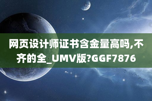 网页设计师证书含金量高吗,不齐的全_UMV版?GGF7876