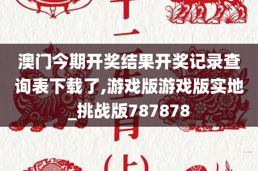 澳门今期开奖结果开奖记录查询表下载了,游戏版游戏版实地_挑战版787878