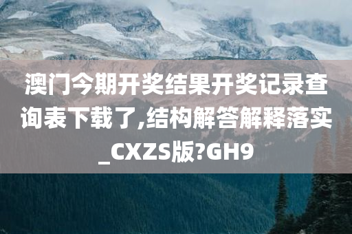 澳门今期开奖结果开奖记录查询表下载了,结构解答解释落实_CXZS版?GH9