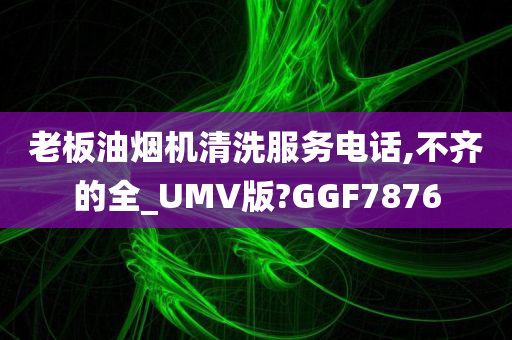 老板油烟机清洗服务电话,不齐的全_UMV版?GGF7876